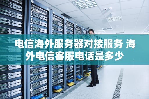 电信海外服务器对接服务 海外电信客服电话是多少