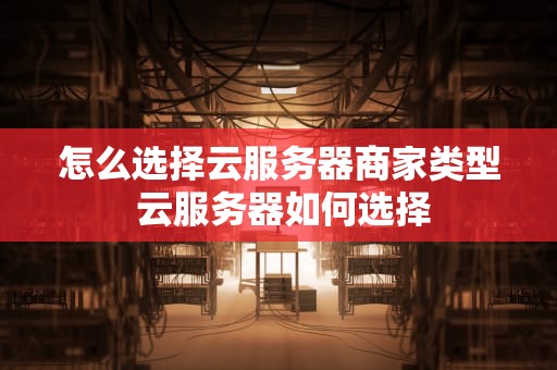 怎么选择云服务器商家类型 云服务器如何选择
