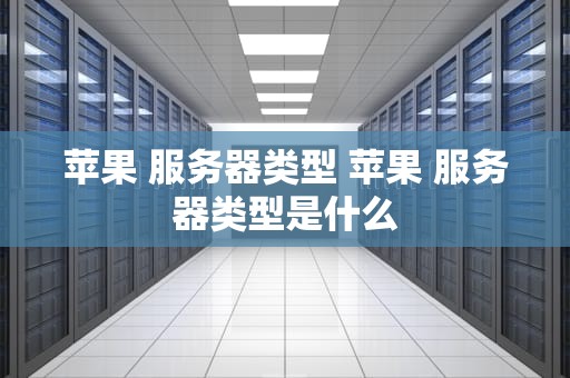 苹果 服务器类型 苹果 服务器类型是什么