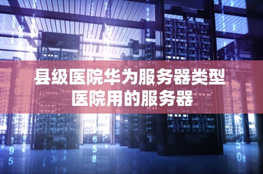 县级医院华为服务器类型 医院用的服务器