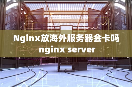 Nginx放海外服务器会卡吗 nginx server
