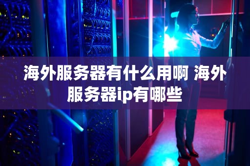 海外服务器有什么用啊 海外服务器ip有哪些