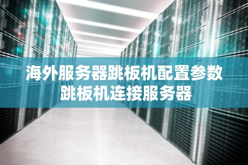 海外服务器跳板机配置参数 跳板机连接服务器