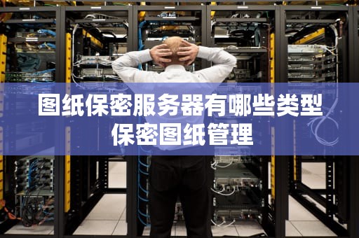 图纸保密服务器有哪些类型 保密图纸管理