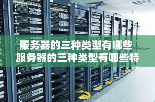 服务器的三种类型有哪些 服务器的三种类型有哪些特点