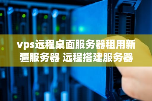 vps远程桌面服务器租用新疆服务器 远程搭建服务器