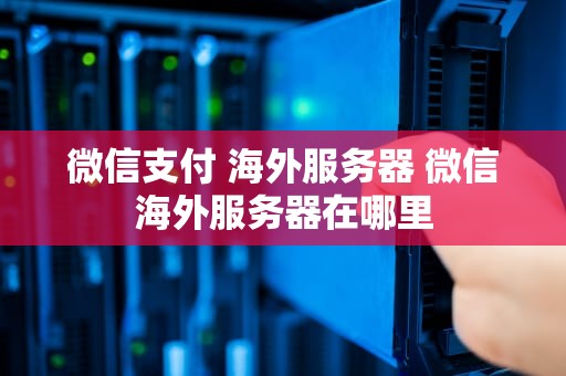 微信支付 海外服务器 微信海外服务器在哪里