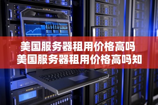 美国服务器租用价格高吗 美国服务器租用价格高吗知乎