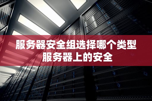 服务器安全组选择哪个类型 服务器上的安全