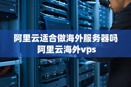 阿里云适合做海外服务器吗 阿里云海外vps