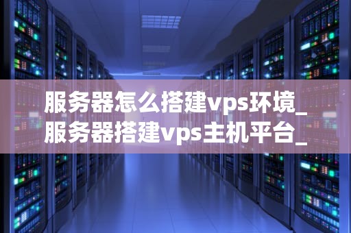 服务器怎么搭建vps环境_服务器搭建vps主机平台_搭建VPS环境的详细步骤