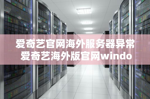 爱奇艺官网海外服务器异常 爱奇艺海外版官网windows