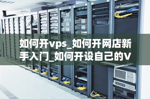 如何开vps_如何开网店新手入门_如何开设自己的VPS服务器