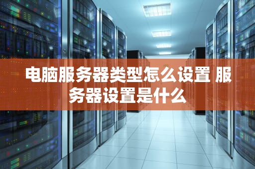 电脑服务器类型怎么设置 服务器设置是什么