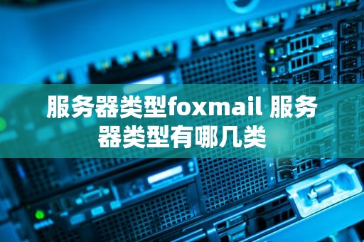服务器类型foxmail 服务器类型有哪几类