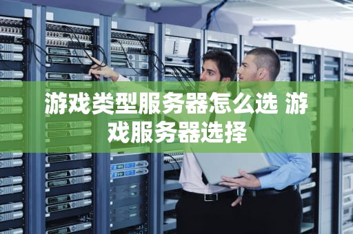 游戏类型服务器怎么选 游戏服务器选择