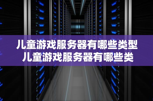 儿童游戏服务器有哪些类型 儿童游戏服务器有哪些类型的