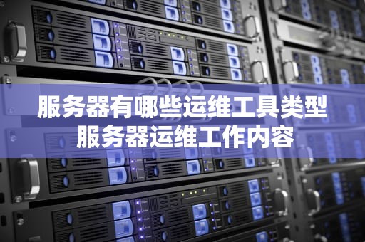 服务器有哪些运维工具类型 服务器运维工作内容