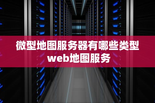 微型地图服务器有哪些类型 web地图服务