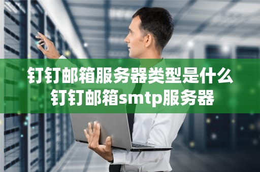 钉钉邮箱服务器类型是什么 钉钉邮箱smtp服务器
