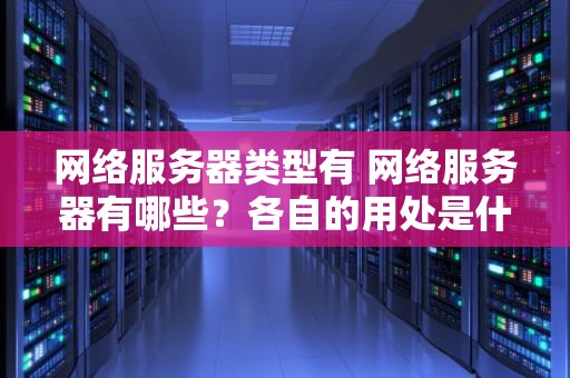 网络服务器类型有 网络服务器有哪些？各自的用处是什么？