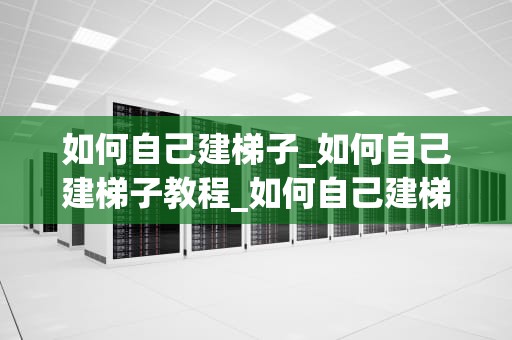 如何自己建梯子_如何自己建梯子教程_如何自己建梯子