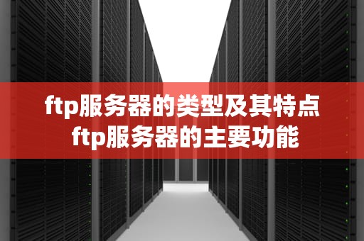 ftp服务器的类型及其特点 ftp服务器的主要功能