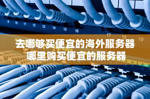 去哪够买便宜的海外服务器 哪里购买便宜的服务器