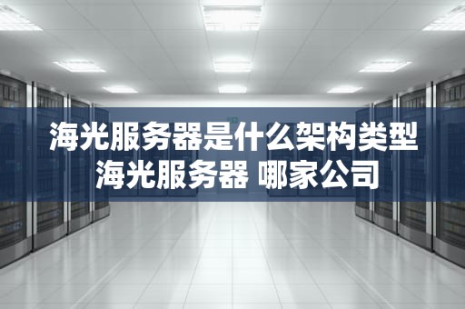 海光服务器是什么架构类型 海光服务器 哪家公司