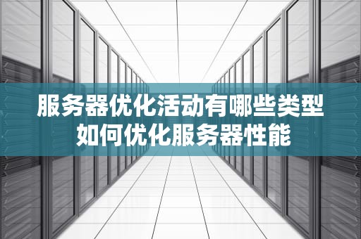 服务器优化活动有哪些类型 如何优化服务器性能
