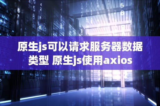 原生js可以请求服务器数据类型 原生js使用axios
