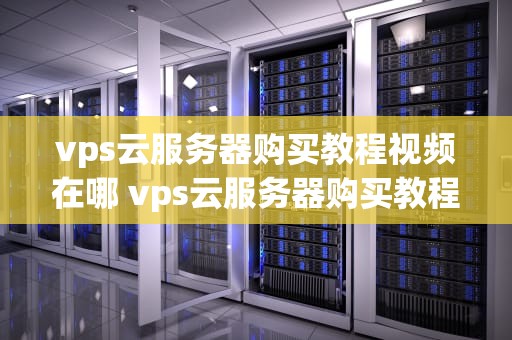 vps云服务器购买教程视频在哪 vps云服务器购买教程视频在哪找