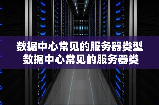 数据中心常见的服务器类型 数据中心常见的服务器类型有