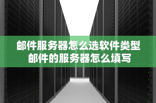 邮件服务器怎么选软件类型 邮件的服务器怎么填写