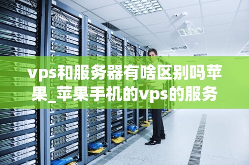 vps和服务器有啥区别吗苹果_苹果手机的vps的服务器_VPS与服务器的区别