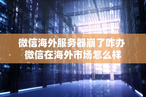 微信海外服务器崩了咋办 微信在海外市场怎么样