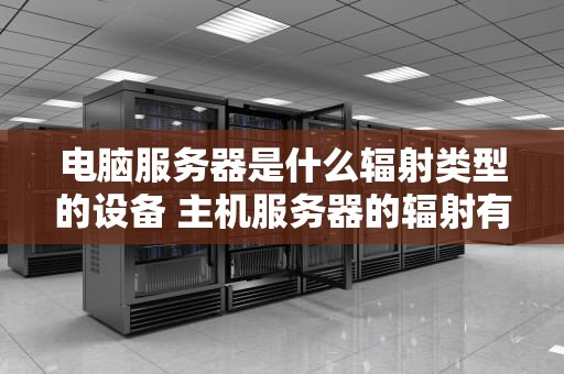 电脑服务器是什么辐射类型的设备 主机服务器的辐射有多大