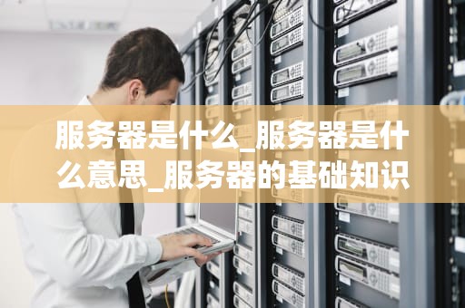 服务器是什么_服务器是什么意思_服务器的基础知识与应用