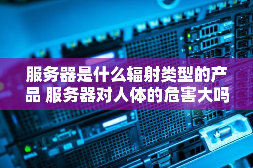 服务器是什么辐射类型的产品 服务器对人体的危害大吗