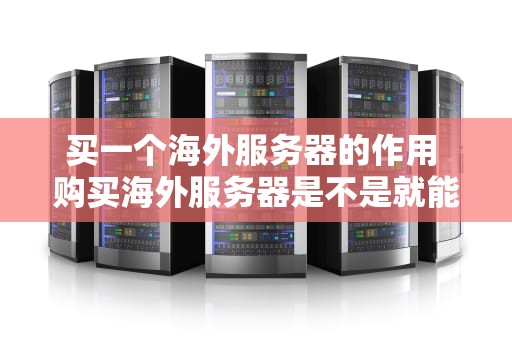 买一个海外服务器的作用 购买海外服务器是不是就能上外网了