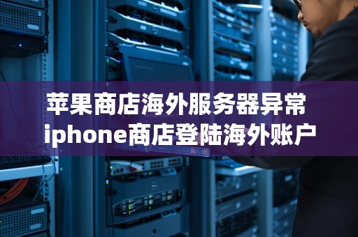 苹果商店海外服务器异常 iphone商店登陆海外账户有影响吗