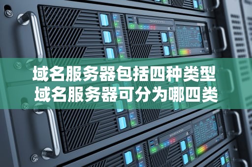 域名服务器包括四种类型 域名服务器可分为哪四类