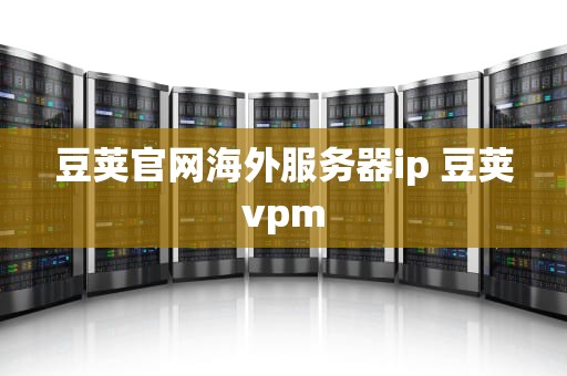 豆荚官网海外服务器ip 豆荚vpm
