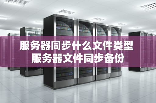 服务器同步什么文件类型 服务器文件同步备份