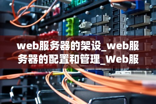 web服务器的架设_web服务器的配置和管理_Web服务器的架设与管理