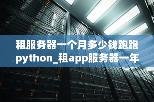 租服务器一个月多少钱跑跑python_租app服务器一年多少钱_租服务器一个月多少钱跑跑Python？