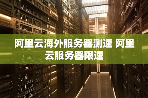 阿里云海外服务器测速 阿里云服务器限速