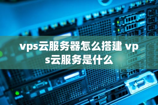 vps云服务器怎么搭建 vps云服务是什么