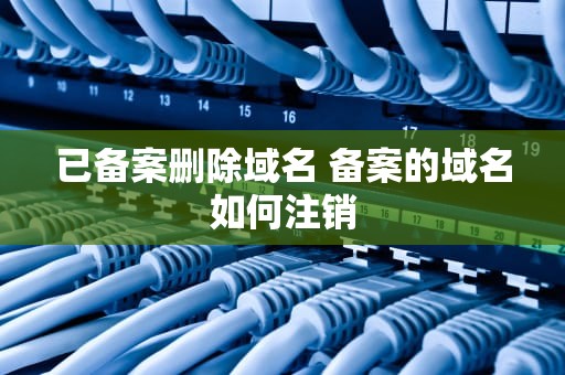 已备案删除域名 备案的域名如何注销