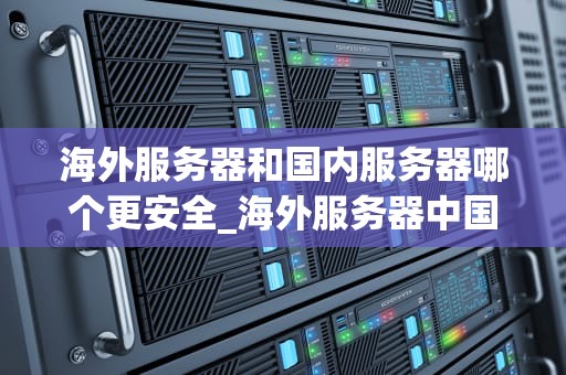 海外服务器和国内服务器哪个更安全_海外服务器中国没法管吗_海外服务器与国内服务器的安全性比较